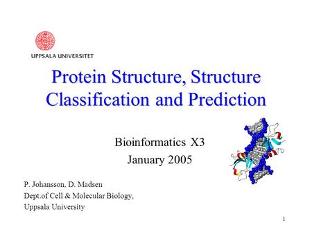 1 Protein Structure, Structure Classification and Prediction Bioinformatics X3 January 2005 P. Johansson, D. Madsen Dept.of Cell & Molecular Biology, Uppsala.