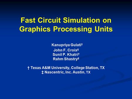Fast Circuit Simulation on Graphics Processing Units Kanupriya Gulati † John F. Croix ‡ Sunil P. Khatri † Rahm Shastry ‡ † Texas A&M University, College.
