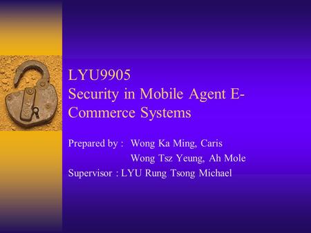 LYU9905 Security in Mobile Agent E- Commerce Systems Prepared by : Wong Ka Ming, Caris Wong Tsz Yeung, Ah Mole Supervisor : LYU Rung Tsong Michael.