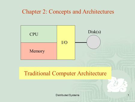 Distributed Systems1 Chapter 2: Concepts and Architectures CPU Memory I/O Disk(s) Traditional Computer Architecture.