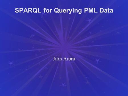 SPARQL for Querying PML Data Jitin Arora. Overview SPARQL: Query Language for RDF Graphs W3C Recommendation since 15 January 2008 Outline: Basic Concepts.