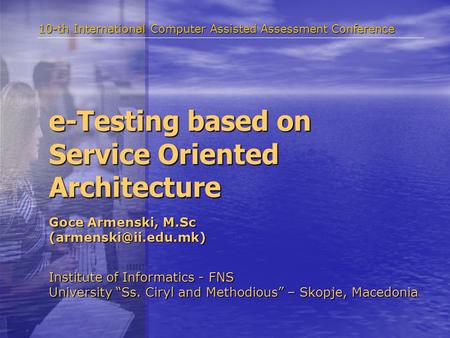 E-Testing based on Service Oriented Architecture Institute of Informatics - FNS University “Ss. Ciryl and Methodious” – Skopje, Macedonia 10-th International.