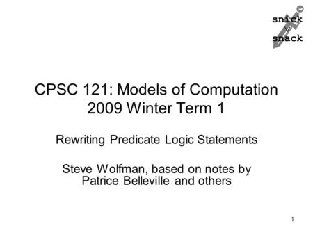 Snick  snack CPSC 121: Models of Computation 2009 Winter Term 1 Rewriting Predicate Logic Statements Steve Wolfman, based on notes by Patrice Belleville.
