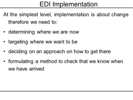 EDI Implementation At the simplest level, implementation is about change therefore we need to: determining where we are now targeting where we want to.