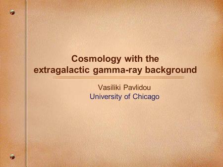 Cosmology with the extragalactic gamma-ray background Vasiliki Pavlidou University of Chicago.