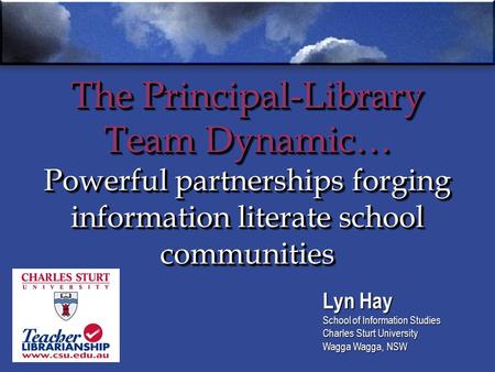 The Principal-Library Team Dynamic… Powerful partnerships forging information literate school communities Lyn Hay School of Information Studies Charles.