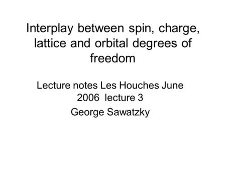 Interplay between spin, charge, lattice and orbital degrees of freedom Lecture notes Les Houches June 2006 lecture 3 George Sawatzky.