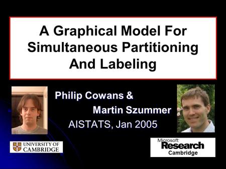 A Graphical Model For Simultaneous Partitioning And Labeling Philip Cowans & Martin Szummer AISTATS, Jan 2005 Cambridge.