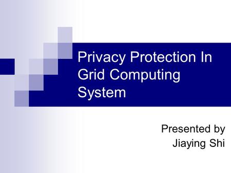 Privacy Protection In Grid Computing System Presented by Jiaying Shi.