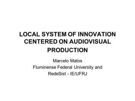 LOCAL SYSTEM OF INNOVATION CENTERED ON AUDIOVISUAL PRODUCTION Marcelo Matos Fluminense Federal University and RedeSist - IE/UFRJ.