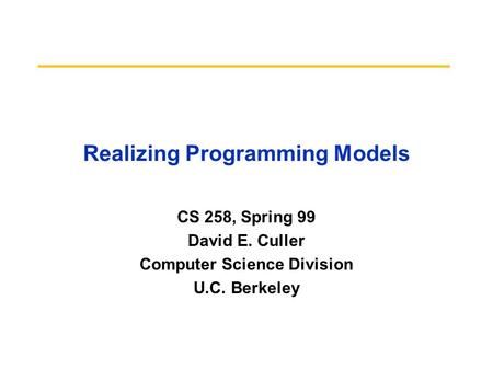 Realizing Programming Models CS 258, Spring 99 David E. Culler Computer Science Division U.C. Berkeley.