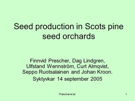 Prescher et al.1 Seed production in Scots pine seed orchards Finnvid Prescher, Dag Lindgren, Ulfstand Wennström, Curt Almqvist, Seppo Ruotsalainen and.