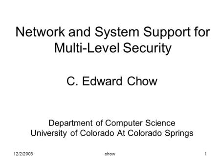 12/2/2003chow1 Network and System Support for Multi-Level Security C. Edward Chow Department of Computer Science University of Colorado At Colorado Springs.
