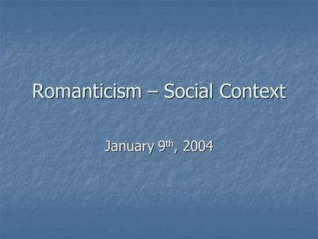 Romanticism – Social Context January 9 th, 2004 Romanticism General definition: “a movement in the arts and literature, originating in the late 18th.