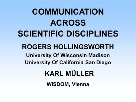 1 COMMUNICATION ACROSS SCIENTIFIC DISCIPLINES ROGERS HOLLINGSWORTH University Of Wisconsin Madison University Of California San Diego KARL MÜLLER WISDOM,