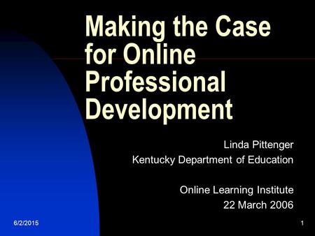 6/2/20151 Making the Case for Online Professional Development Linda Pittenger Kentucky Department of Education Online Learning Institute 22 March 2006.