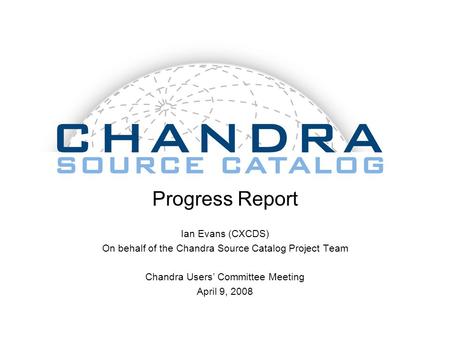 Progress Report Ian Evans (CXCDS) On behalf of the Chandra Source Catalog Project Team Chandra Users’ Committee Meeting April 9, 2008.