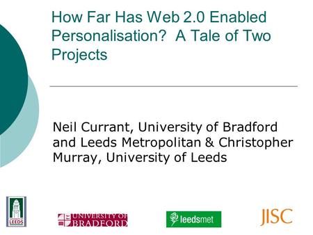 How Far Has Web 2.0 Enabled Personalisation? A Tale of Two Projects Neil Currant, University of Bradford and Leeds Metropolitan & Christopher Murray, University.