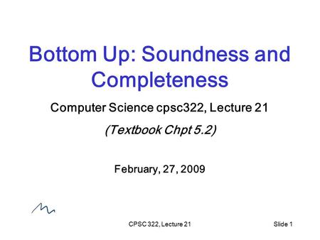 CPSC 322, Lecture 21Slide 1 Bottom Up: Soundness and Completeness Computer Science cpsc322, Lecture 21 (Textbook Chpt 5.2) February, 27, 2009.