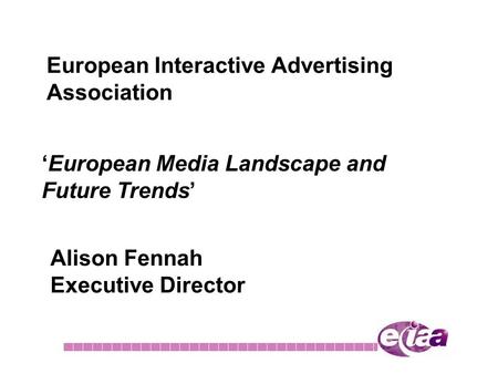 European Interactive Advertising Association ‘European Media Landscape and Future Trends’ Alison Fennah Executive Director.