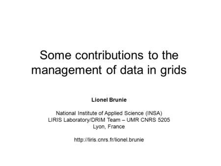 Some contributions to the management of data in grids Lionel Brunie National Institute of Applied Science (INSA) LIRIS Laboratory/DRIM Team – UMR CNRS.