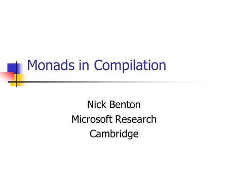 Monads in Compilation Nick Benton Microsoft Research Cambridge.