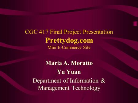 CGC 417 Final Project Presentation Prettydog.com Mini E-Commerce Site Maria A. Moratto Yu Yuan Department of Information & Management Technology.