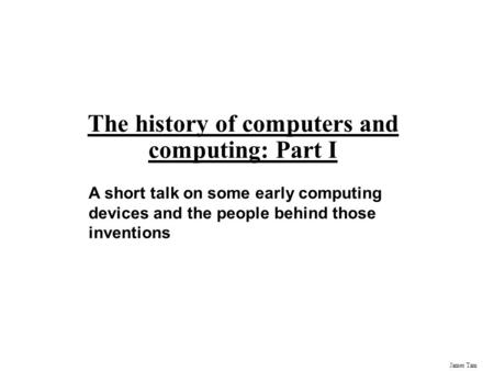 James Tam The history of computers and computing: Part I A short talk on some early computing devices and the people behind those inventions.