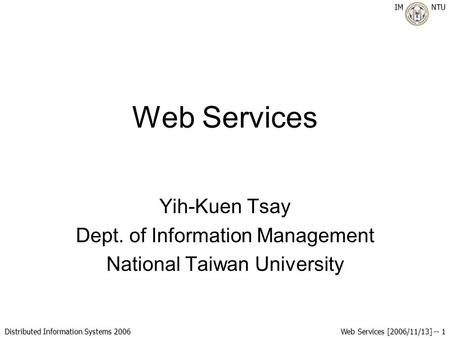 IM NTU Distributed Information Systems 2006 Web Services [2006/11/13] -- 1 Web Services Yih-Kuen Tsay Dept. of Information Management National Taiwan University.