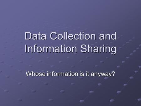 Data Collection and Information Sharing Whose information is it anyway?