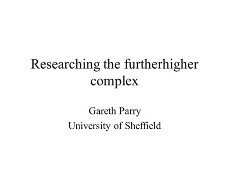 Researching the furtherhigher complex Gareth Parry University of Sheffield.