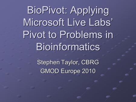 BioPivot: Applying Microsoft Live Labs’ Pivot to Problems in Bioinformatics Stephen Taylor, CBRG GMOD Europe 2010.