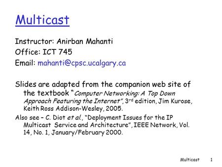 Multicast1 Instructor: Anirban Mahanti Office: ICT 745   Slides are adapted from the companion web site of the textbook “