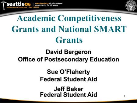 1 Academic Competitiveness Grants and National SMART Grants David Bergeron Office of Postsecondary Education Sue O’Flaherty Federal Student Aid Jeff Baker.