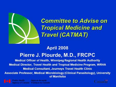 Public Health Agency of Canada Agence de santé Publique du Canada Committee to Advise on Tropical Medicine and Travel (CATMAT) April 2008 Pierre J. Plourde,