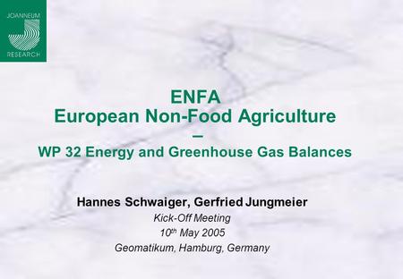 ENFA European Non-Food Agriculture – WP 32 Energy and Greenhouse Gas Balances Hannes Schwaiger, Gerfried Jungmeier Kick-Off Meeting 10 th May 2005 Geomatikum,