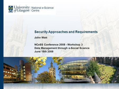 Security Approaches and Requirements John Watt NCeSS Conference 2008 - Workshop 3 Data Management through e-Social Science June 18th 2008.