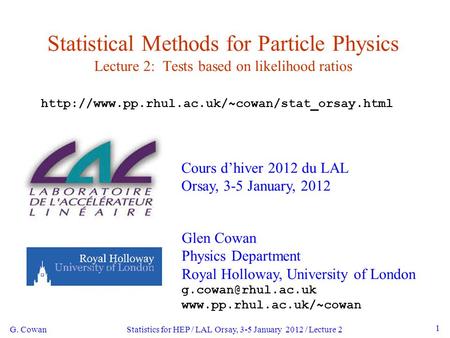 G. Cowan Statistics for HEP / LAL Orsay, 3-5 January 2012 / Lecture 2 1 Statistical Methods for Particle Physics Lecture 2: Tests based on likelihood ratios.