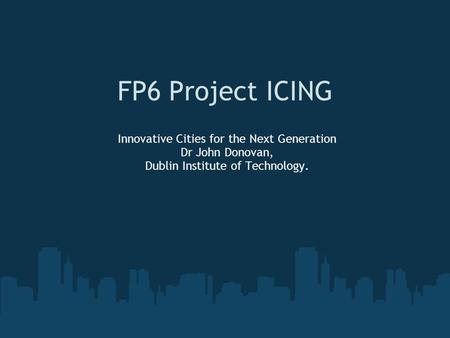 FP6 Project ICING Innovative Cities for the Next Generation Dr John Donovan, Dublin Institute of Technology.