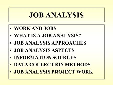 JOB ANALYSIS WORK AND JOBS WHAT IS A JOB ANALYSIS? JOB ANALYSIS APPROACHES JOB ANALYSIS ASPECTS INFORMATION SOURCES DATA COLLECTION METHODS JOB ANALYSIS.