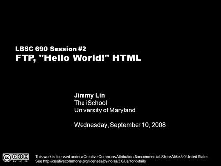 LBSC 690 Session #2 FTP, Hello World! HTML Jimmy Lin The iSchool University of Maryland Wednesday, September 10, 2008 This work is licensed under a Creative.