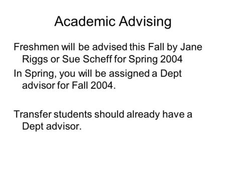 Academic Advising Freshmen will be advised this Fall by Jane Riggs or Sue Scheff for Spring 2004 In Spring, you will be assigned a Dept advisor for Fall.