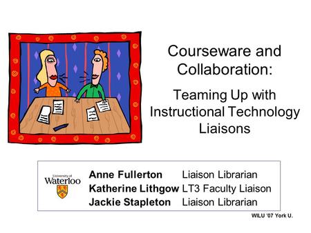 WILU ’07 York U. Courseware and Collaboration: Teaming Up with Instructional Technology Liaisons Anne Fullerton Liaison Librarian Katherine LithgowLT3.