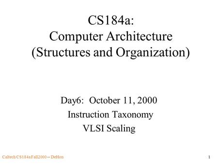 Caltech CS184a Fall2000 -- DeHon1 CS184a: Computer Architecture (Structures and Organization) Day6: October 11, 2000 Instruction Taxonomy VLSI Scaling.