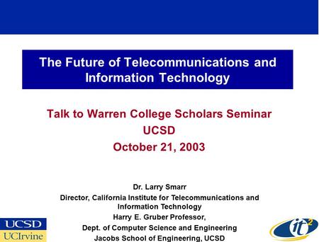 The Future of Telecommunications and Information Technology Talk to Warren College Scholars Seminar UCSD October 21, 2003 Dr. Larry Smarr Director, California.