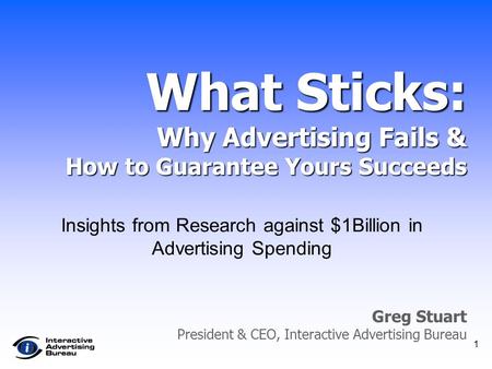 1 Greg Stuart President & CEO, Interactive Advertising Bureau What Sticks: Why Advertising Fails & How to Guarantee Yours Succeeds Insights from Research.