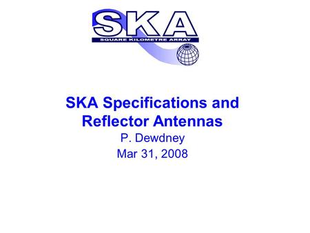 SKA Specifications and Reflector Antennas P. Dewdney Mar 31, 2008.