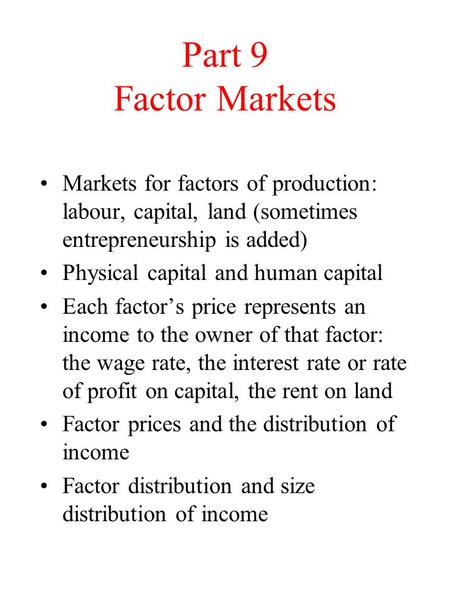 Part 9 Factor Markets Markets for factors of production: labour, capital, land (sometimes entrepreneurship is added) Physical capital and human capital.