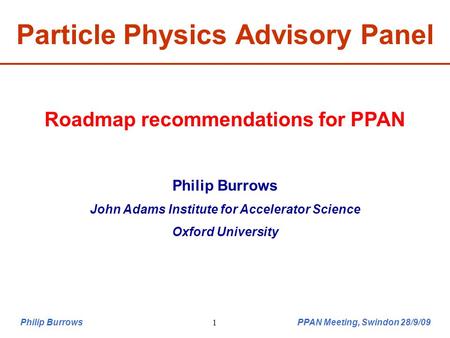 Philip Burrows PPAN Meeting, Swindon 28/9/091 Particle Physics Advisory Panel Roadmap recommendations for PPAN Philip Burrows John Adams Institute for.