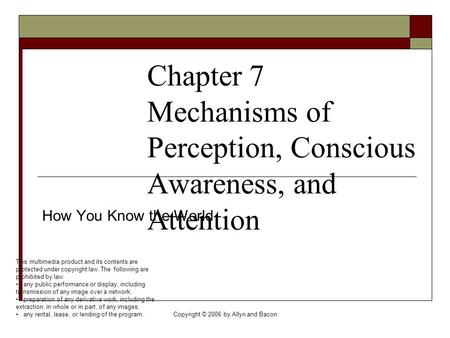 Copyright © 2006 by Allyn and Bacon Chapter 7 Mechanisms of Perception, Conscious Awareness, and Attention How You Know the World This multimedia product.